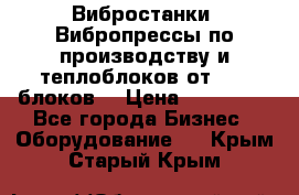 Вибростанки, Вибропрессы по производству и теплоблоков от 1000 блоков. › Цена ­ 550 000 - Все города Бизнес » Оборудование   . Крым,Старый Крым